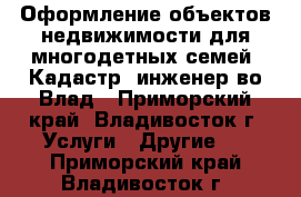 Оформление объектов недвижимости для многодетных семей. Кадастр. инженер во Влад - Приморский край, Владивосток г. Услуги » Другие   . Приморский край,Владивосток г.